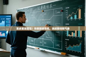 里皮重返国足！抢救降级危机，球迷期待新气象