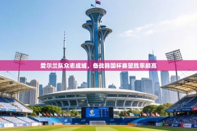 爱尔兰队众志成城，备战韩国杯赛望胜率颇高