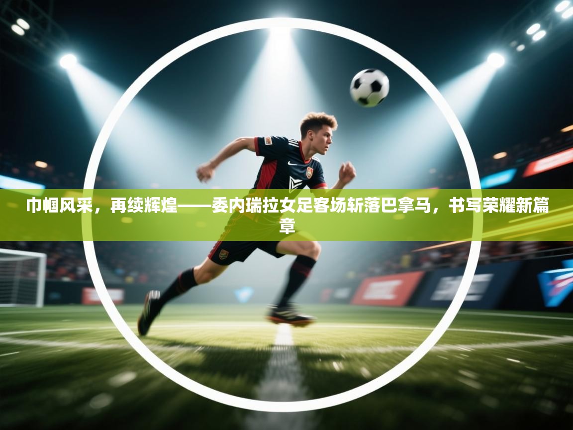 巾帼风采，再续辉煌——委内瑞拉女足客场斩落巴拿马，书写荣耀新篇章  第1张