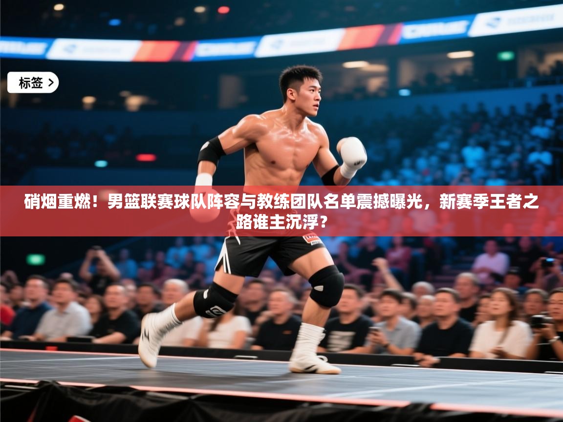 硝烟重燃！男篮联赛球队阵容与教练团队名单震撼曝光，新赛季王者之路谁主沉浮？  第1张